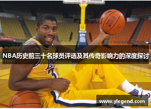 NBA历史前三十名球员评选及其传奇影响力的深度探讨