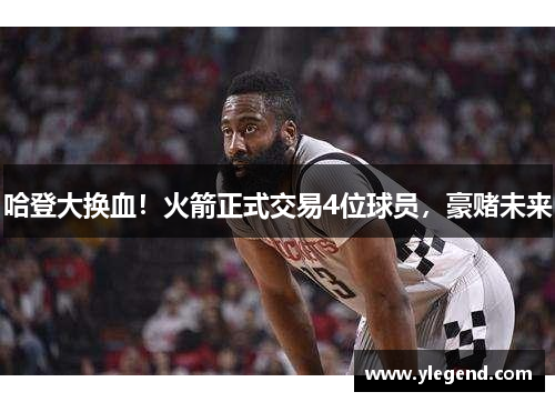 哈登大换血！火箭正式交易4位球员，豪赌未来